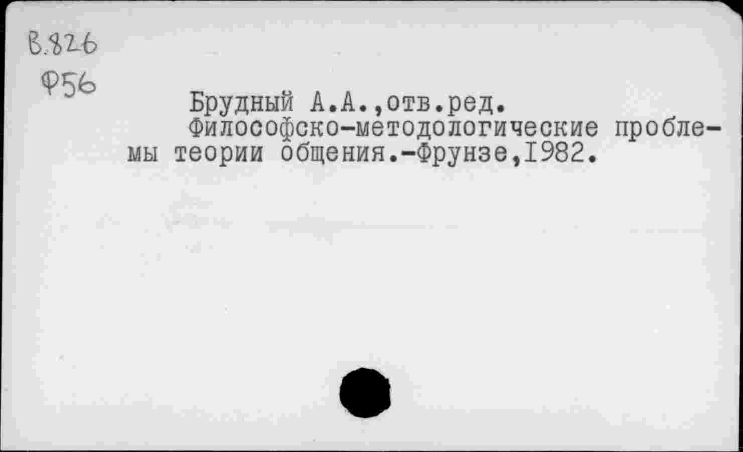 ﻿В.П6
<Р56
Брудный А.А.,отв.ред.
Философско-методологические проблемы теории общения.-Фрунзе,1982.